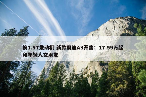 换1.5T发动机 新款奥迪A3开售：17.59万起和年轻人交朋友