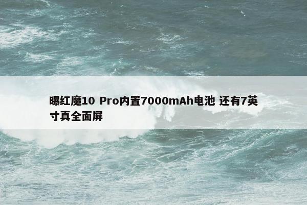 曝红魔10 Pro内置7000mAh电池 还有7英寸真全面屏