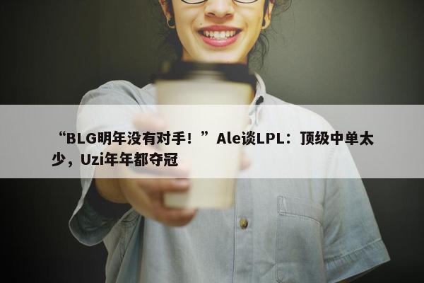 “BLG明年没有对手！”Ale谈LPL：顶级中单太少，Uzi年年都夺冠