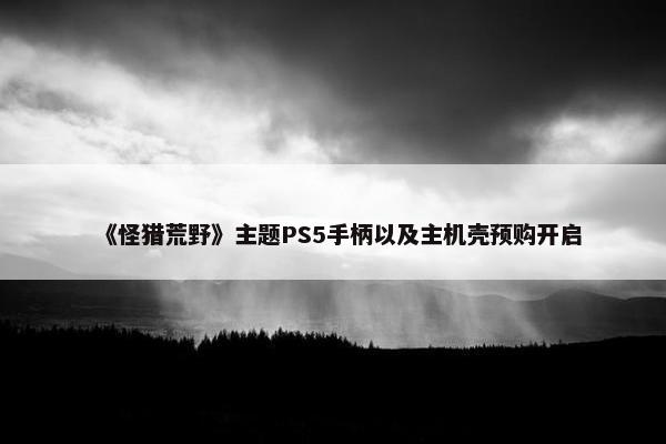 《怪猎荒野》主题PS5手柄以及主机壳预购开启