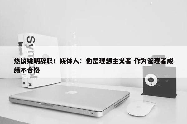 热议姚明辞职！媒体人：他是理想主义者 作为管理者成绩不合格