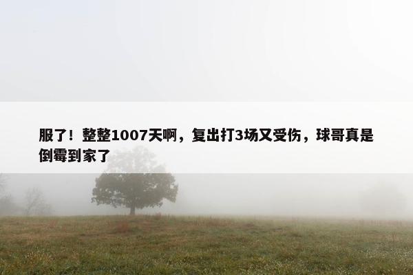 服了！整整1007天啊，复出打3场又受伤，球哥真是倒霉到家了