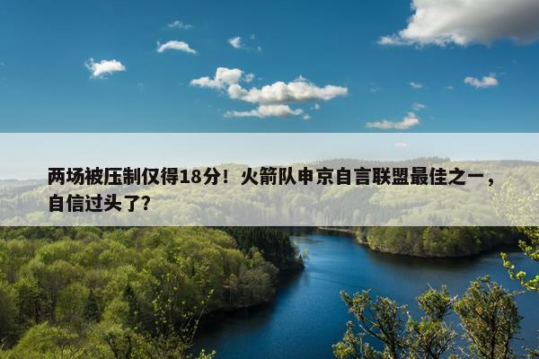 两场被压制仅得18分！火箭队申京自言联盟最佳之一，自信过头了？