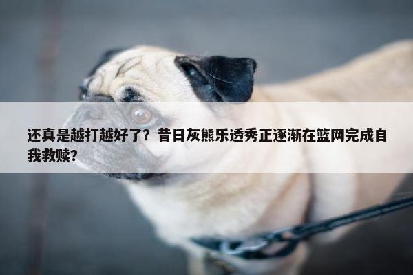 还真是越打越好了？昔日灰熊乐透秀正逐渐在篮网完成自我救赎？