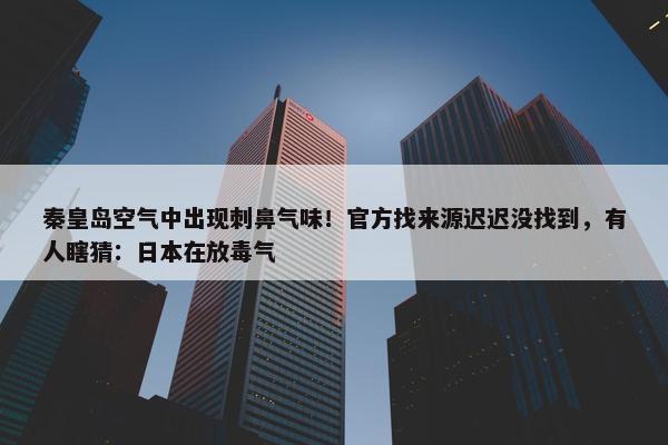 秦皇岛空气中出现刺鼻气味！官方找来源迟迟没找到，有人瞎猜：日本在放毒气