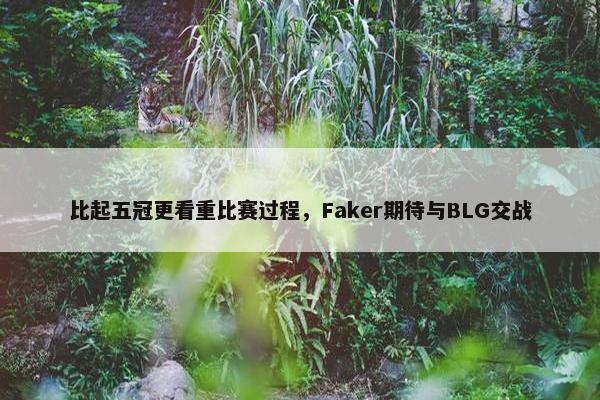 比起五冠更看重比赛过程，Faker期待与BLG交战