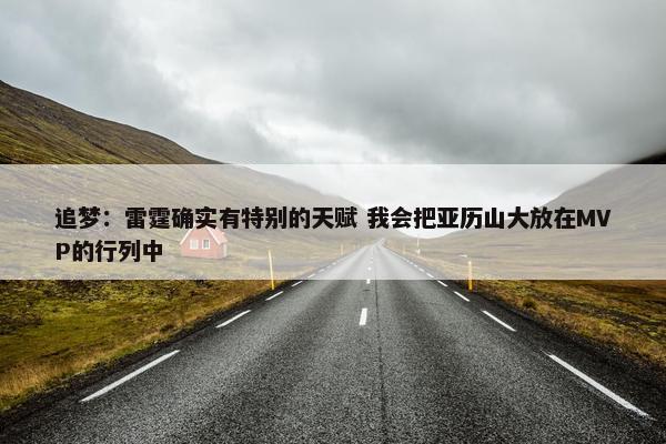 追梦：雷霆确实有特别的天赋 我会把亚历山大放在MVP的行列中