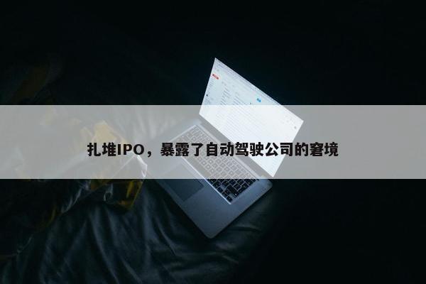 扎堆IPO，暴露了自动驾驶公司的窘境