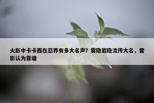 火影中卡卡西在忍界有多大名声？雾隐岩隐流传大名，雷影认为靠谱