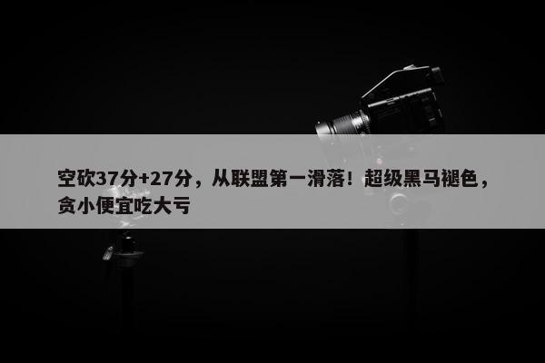 空砍37分+27分，从联盟第一滑落！超级黑马褪色，贪小便宜吃大亏