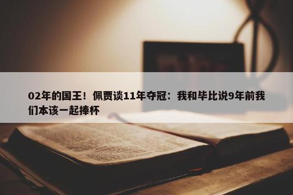 02年的国王！佩贾谈11年夺冠：我和毕比说9年前我们本该一起捧杯