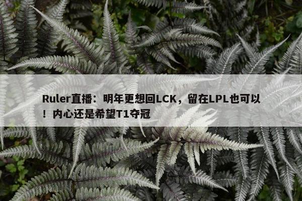 Ruler直播：明年更想回LCK，留在LPL也可以！内心还是希望T1夺冠