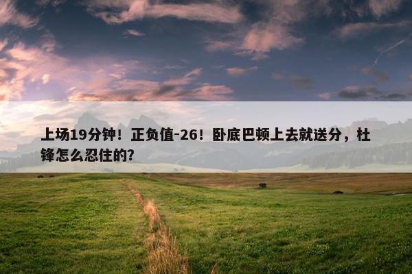 上场19分钟！正负值-26！卧底巴顿上去就送分，杜锋怎么忍住的？