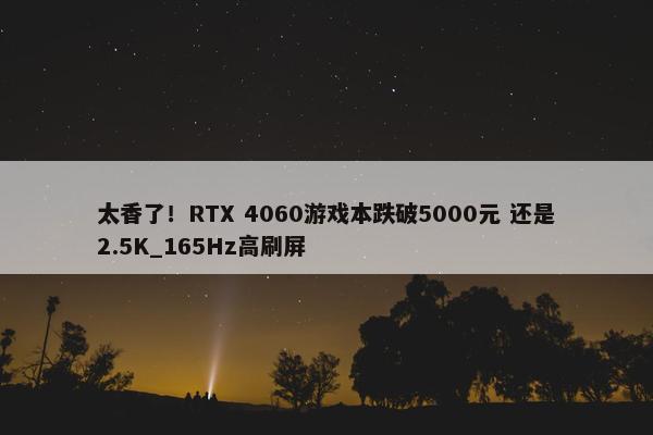 太香了！RTX 4060游戏本跌破5000元 还是2.5K_165Hz高刷屏