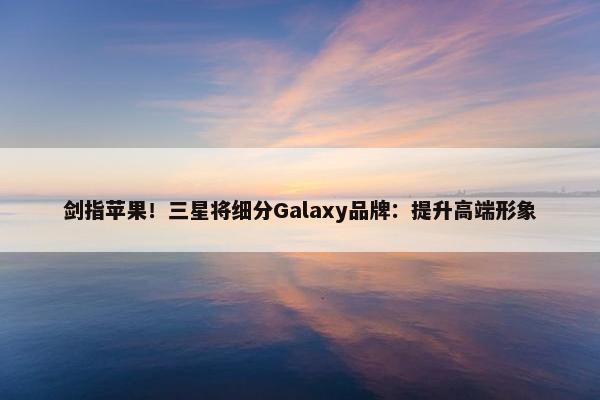 剑指苹果！三星将细分Galaxy品牌：提升高端形象