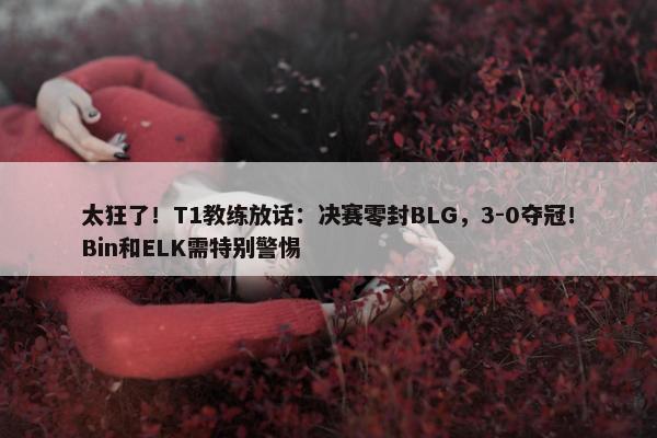 太狂了！T1教练放话：决赛零封BLG，3-0夺冠！Bin和ELK需特别警惕