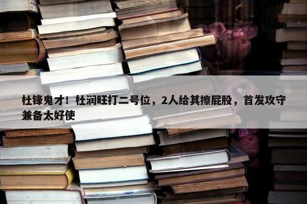 杜锋鬼才！杜润旺打二号位，2人给其擦屁股，首发攻守兼备太好使