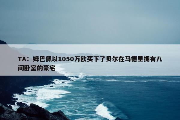 TA：姆巴佩以1050万欧买下了贝尔在马德里拥有八间卧室的豪宅