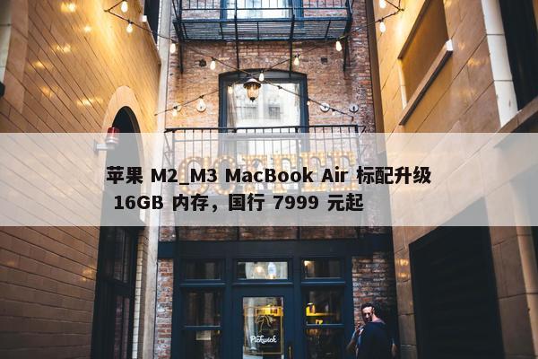 苹果 M2_M3 MacBook Air 标配升级 16GB 内存，国行 7999 元起