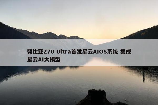 努比亚Z70 Ultra首发星云AIOS系统 集成星云AI大模型