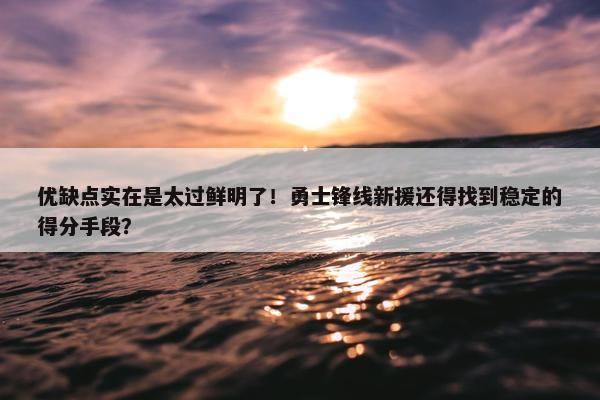 优缺点实在是太过鲜明了！勇士锋线新援还得找到稳定的得分手段？