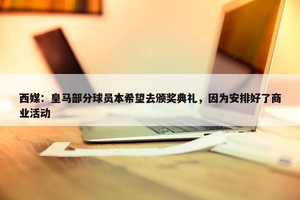 西媒：皇马部分球员本希望去颁奖典礼，因为安排好了商业活动