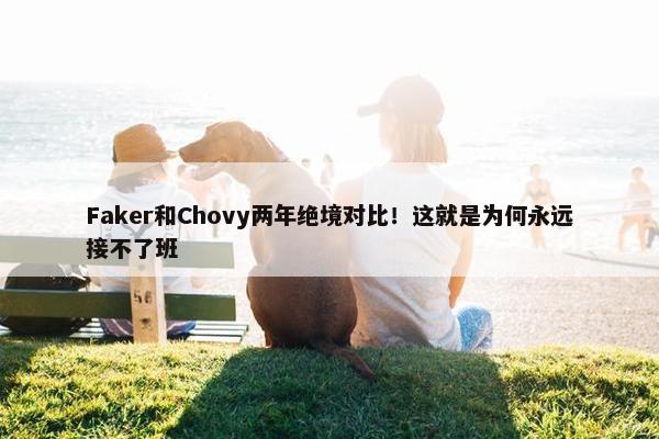 Faker和Chovy两年绝境对比！这就是为何永远接不了班