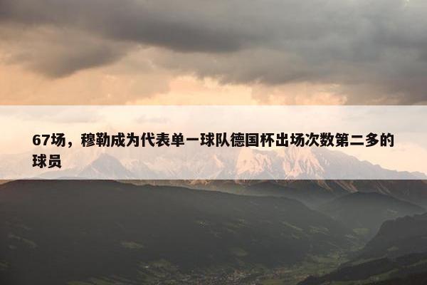 67场，穆勒成为代表单一球队德国杯出场次数第二多的球员