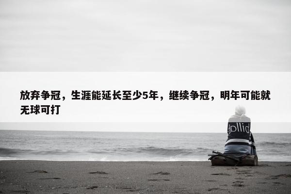 放弃争冠，生涯能延长至少5年，继续争冠，明年可能就无球可打