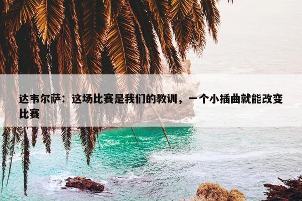 达韦尔萨：这场比赛是我们的教训，一个小插曲就能改变比赛