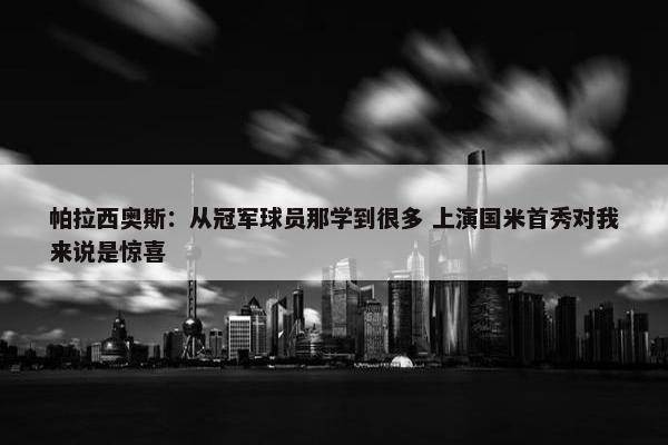 帕拉西奥斯：从冠军球员那学到很多 上演国米首秀对我来说是惊喜