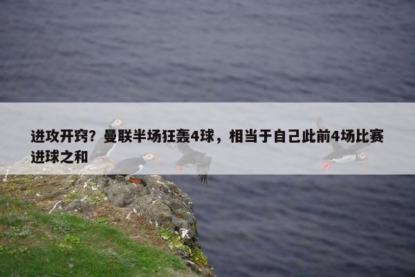 进攻开窍？曼联半场狂轰4球，相当于自己此前4场比赛进球之和