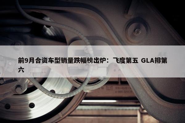 前9月合资车型销量跌幅榜出炉：飞度第五 GLA排第六