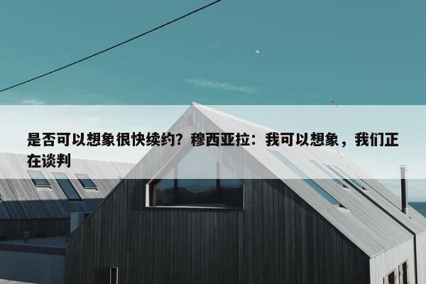 是否可以想象很快续约？穆西亚拉：我可以想象，我们正在谈判