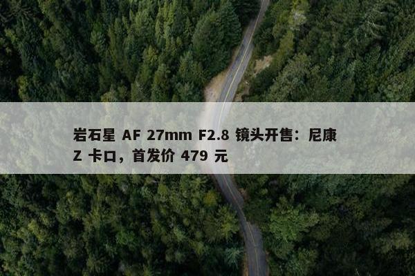 岩石星 AF 27mm F2.8 镜头开售：尼康 Z 卡口，首发价 479 元