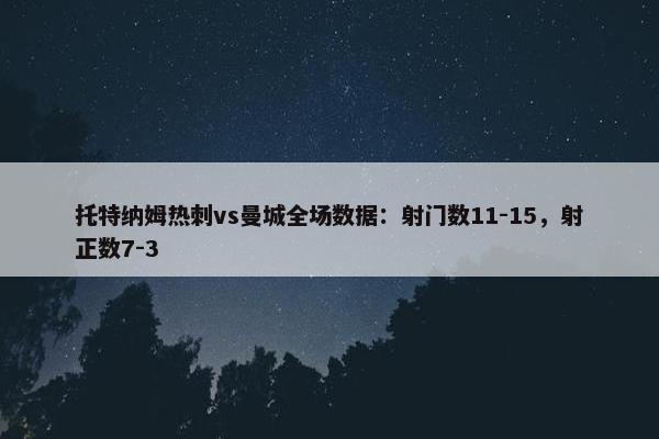 托特纳姆热刺vs曼城全场数据：射门数11-15，射正数7-3