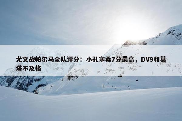 尤文战帕尔马全队评分：小孔塞桑7分最高，DV9和莫塔不及格