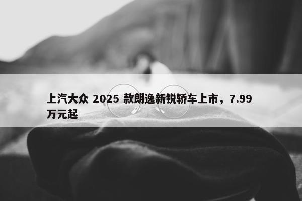 上汽大众 2025 款朗逸新锐轿车上市，7.99 万元起