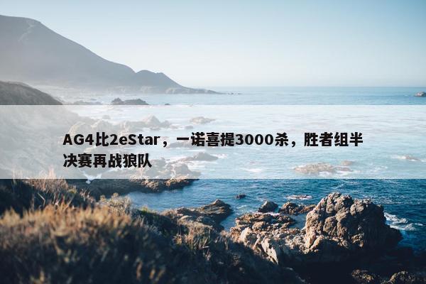 AG4比2eStar，一诺喜提3000杀，胜者组半决赛再战狼队