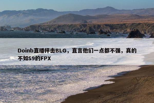 Doinb直播抨击BLG，直言他们一点都不强，真的不如S9的FPX