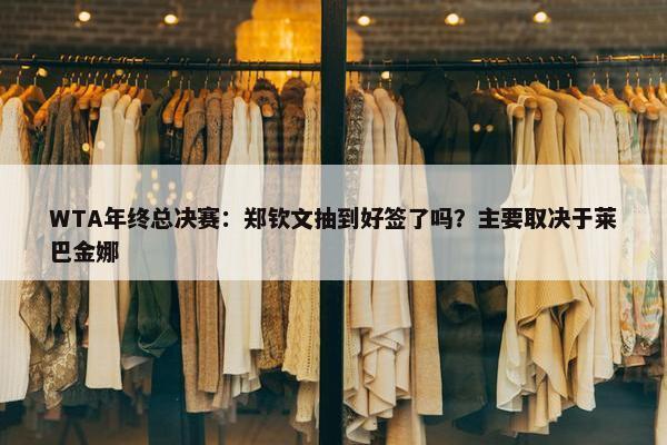 WTA年终总决赛：郑钦文抽到好签了吗？主要取决于莱巴金娜