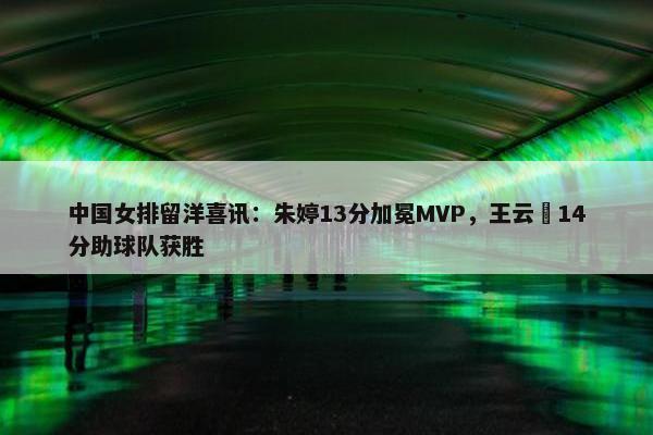 中国女排留洋喜讯：朱婷13分加冕MVP，王云蕗14分助球队获胜