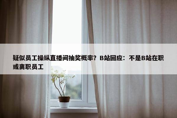 疑似员工操纵直播间抽奖概率？B站回应：不是B站在职或离职员工