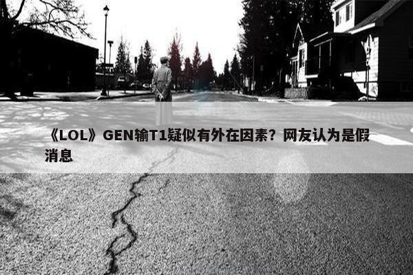 《LOL》GEN输T1疑似有外在因素？网友认为是假消息