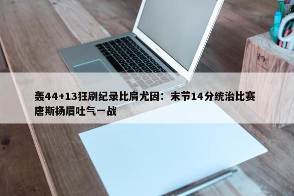 轰44+13狂刷纪录比肩尤因：末节14分统治比赛 唐斯扬眉吐气一战