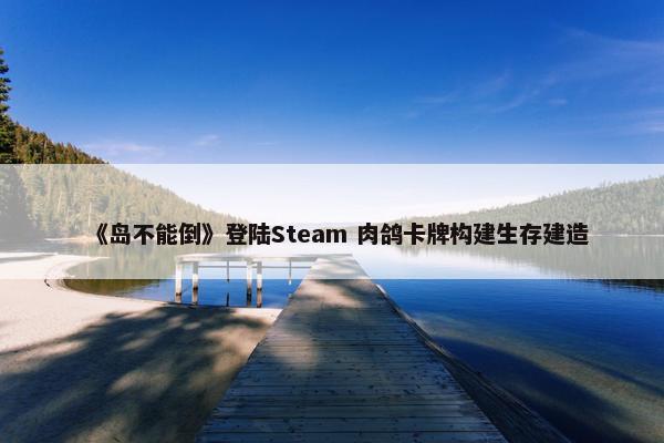 《岛不能倒》登陆Steam 肉鸽卡牌构建生存建造