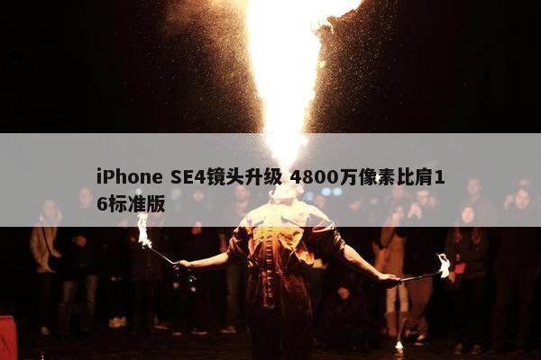 iPhone SE4镜头升级 4800万像素比肩16标准版