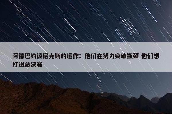 阿德巴约谈尼克斯的运作：他们在努力突破瓶颈 他们想打进总决赛