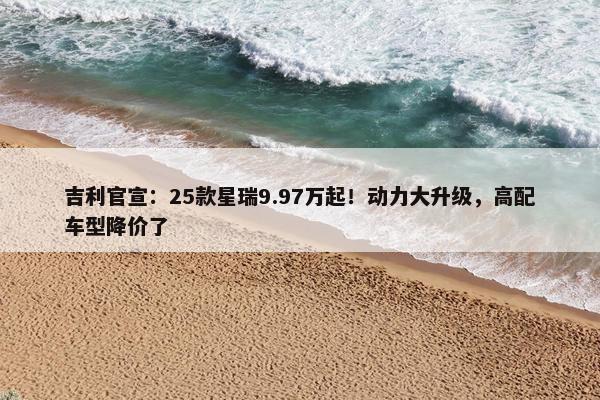 吉利官宣：25款星瑞9.97万起！动力大升级，高配车型降价了