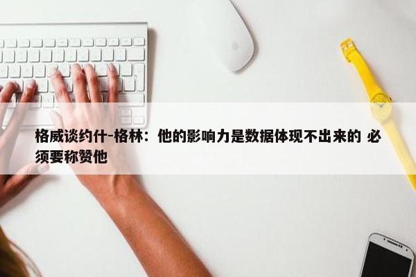 格威谈约什-格林：他的影响力是数据体现不出来的 必须要称赞他